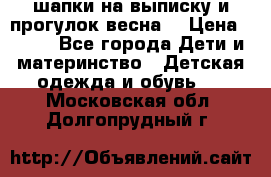 шапки на выписку и прогулок весна  › Цена ­ 500 - Все города Дети и материнство » Детская одежда и обувь   . Московская обл.,Долгопрудный г.